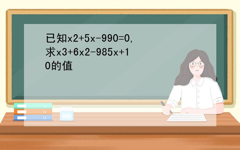 已知x2+5x-990=0,求x3+6x2-985x+10的值