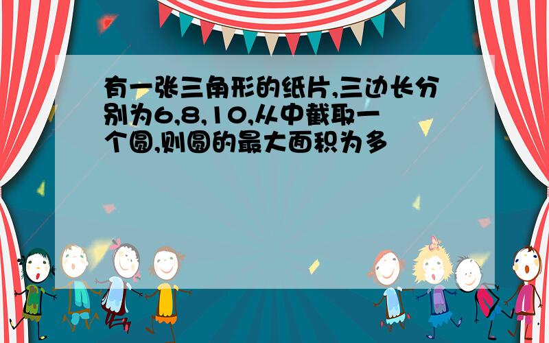 有一张三角形的纸片,三边长分别为6,8,10,从中截取一个圆,则圆的最大面积为多