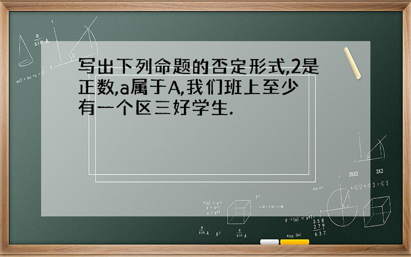 写出下列命题的否定形式,2是正数,a属于A,我们班上至少有一个区三好学生.