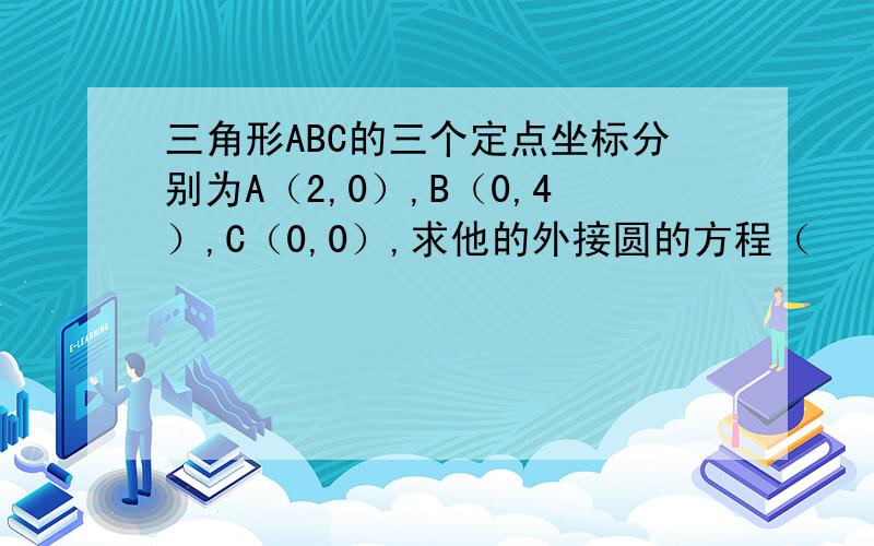 三角形ABC的三个定点坐标分别为A（2,0）,B（0,4）,C（0,0）,求他的外接圆的方程（