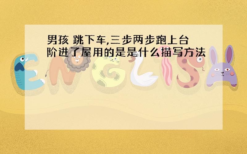 男孩 跳下车,三步两步跑上台阶进了屋用的是是什么描写方法