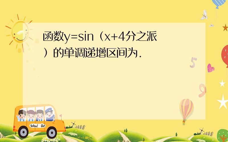 函数y=sin（x+4分之派）的单调递增区间为.