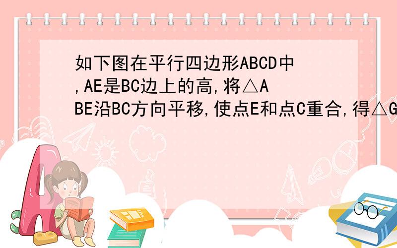 如下图在平行四边形ABCD中,AE是BC边上的高,将△ABE沿BC方向平移,使点E和点C重合,得△GFC.求证BE=DG