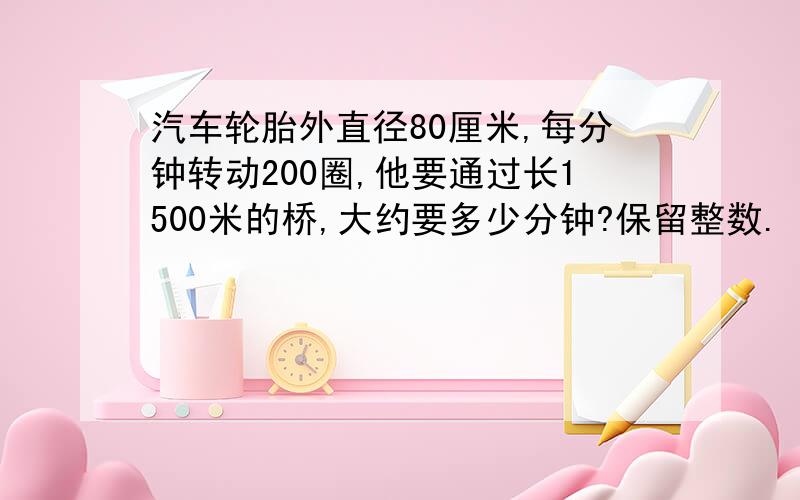 汽车轮胎外直径80厘米,每分钟转动200圈,他要通过长1500米的桥,大约要多少分钟?保留整数.