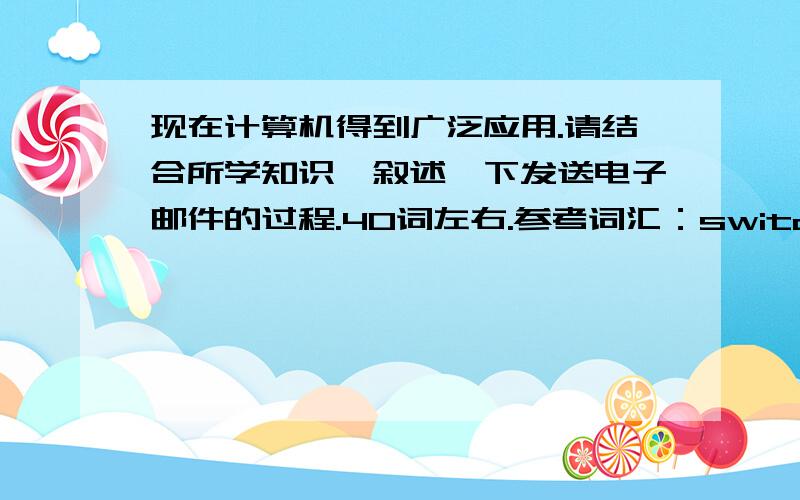 现在计算机得到广泛应用.请结合所学知识,叙述一下发送电子邮件的过程.40词左右.参考词汇：switch on,