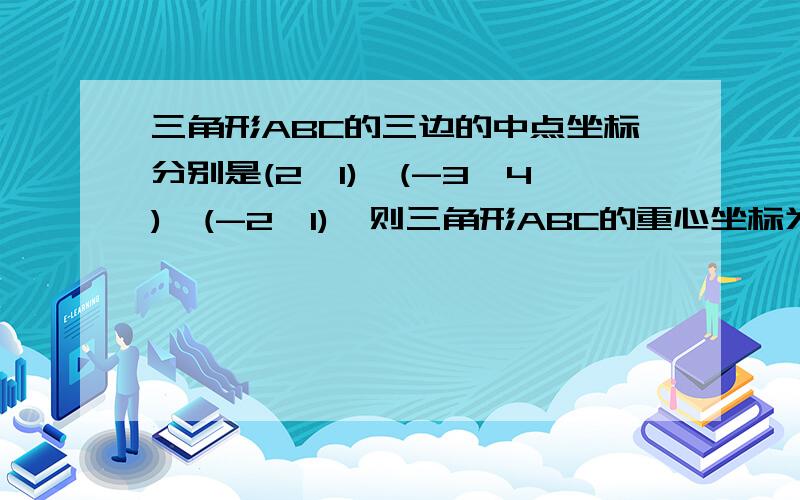 三角形ABC的三边的中点坐标分别是(2,1),(-3,4),(-2,1),则三角形ABC的重心坐标为?