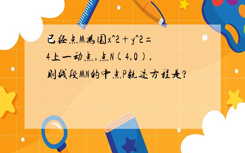 已经点M为圆x^2+y^2=4上一动点,点N(4,0),则线段MN的中点P轨迹方程是?