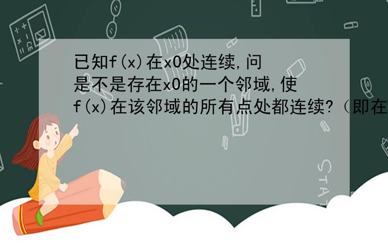 已知f(x)在x0处连续,问是不是存在x0的一个邻域,使f(x)在该邻域的所有点处都连续?（即在那个邻域上连续