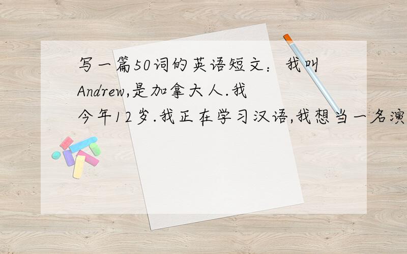 写一篇50词的英语短文：我叫Andrew,是加拿大人.我今年12岁.我正在学习汉语,我想当一名演员.