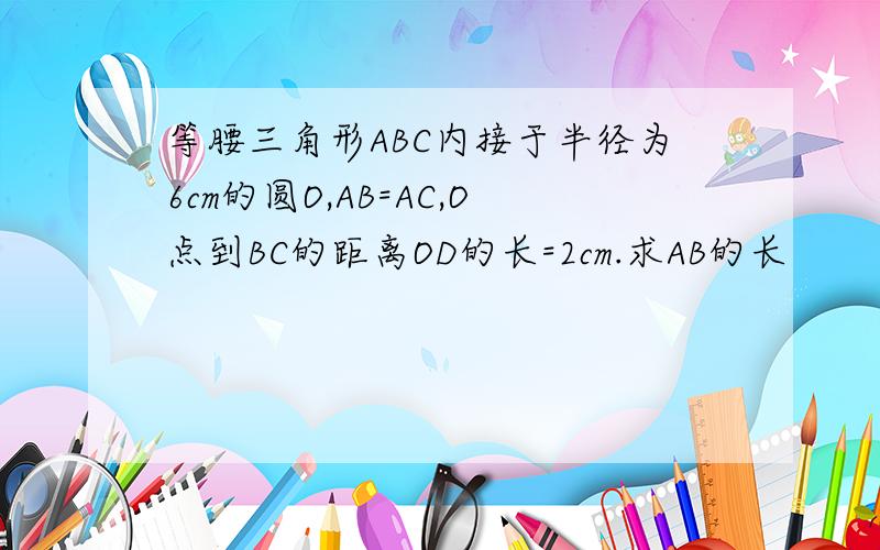 等腰三角形ABC内接于半径为6cm的圆O,AB=AC,O点到BC的距离OD的长=2cm.求AB的长