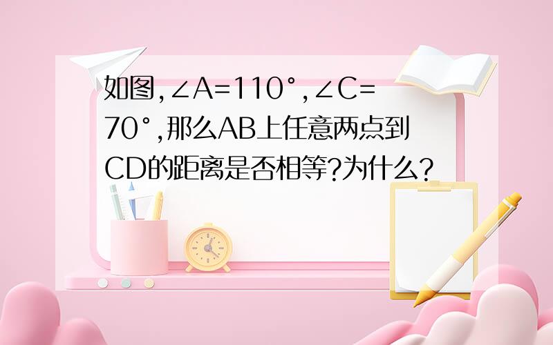 如图,∠A=110°,∠C=70°,那么AB上任意两点到CD的距离是否相等?为什么?