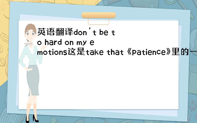 英语翻译don’t be to hard on my emotions这是take that 《patience》里的一