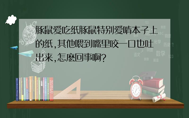 豚鼠爱吃纸豚鼠特别爱啃本子上的纸,其他喂到嘴里咬一口也吐出来,怎麽回事啊?