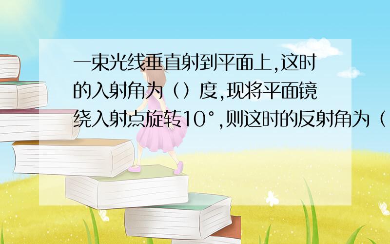 一束光线垂直射到平面上,这时的入射角为（）度,现将平面镜绕入射点旋转10°,则这时的反射角为（）度?