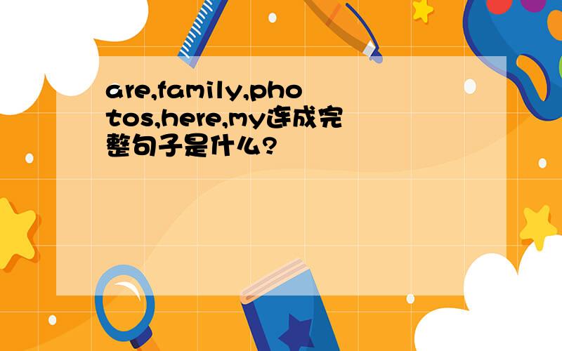 are,family,photos,here,my连成完整句子是什么?