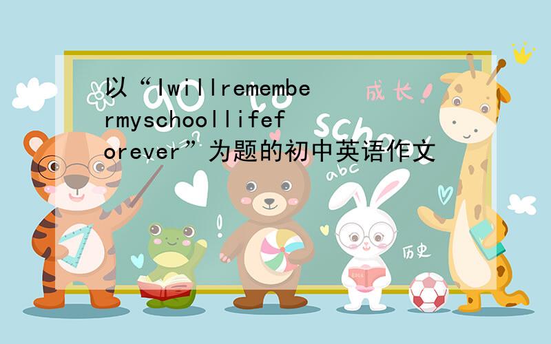 以“Iwillremembermyschoollifeforever”为题的初中英语作文