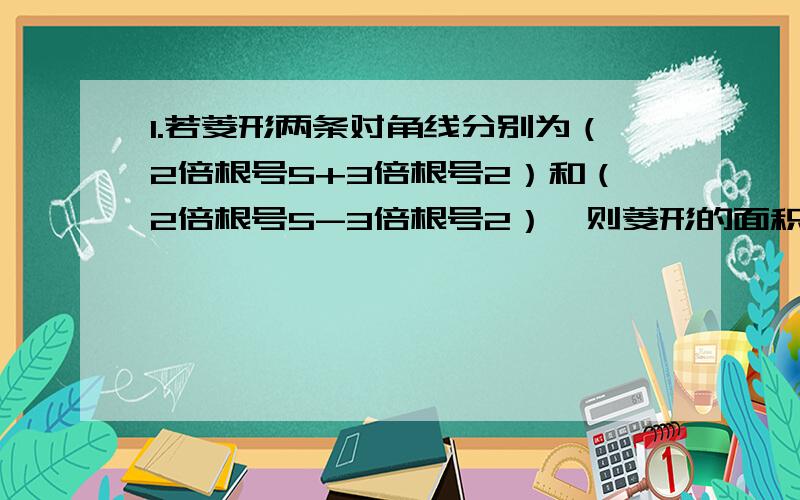 1.若菱形两条对角线分别为（2倍根号5+3倍根号2）和（2倍根号5-3倍根号2）,则菱形的面积等于多少?