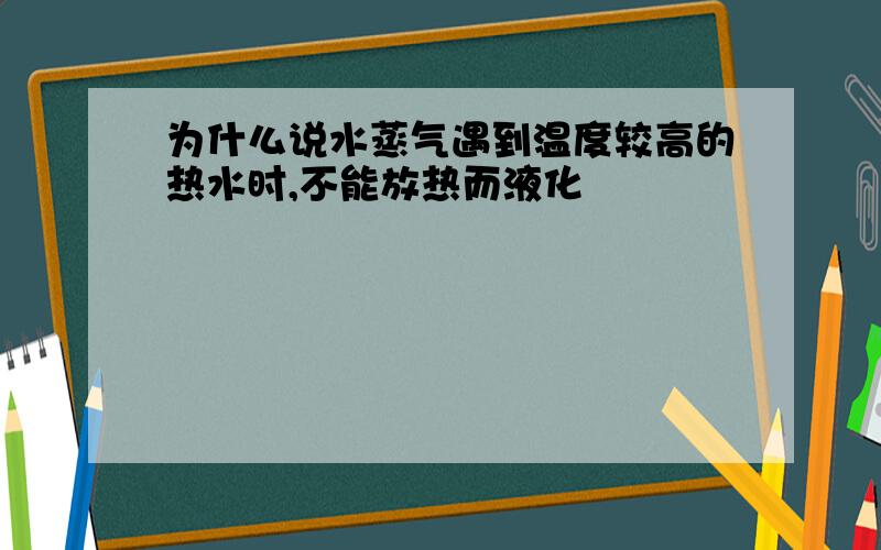 为什么说水蒸气遇到温度较高的热水时,不能放热而液化