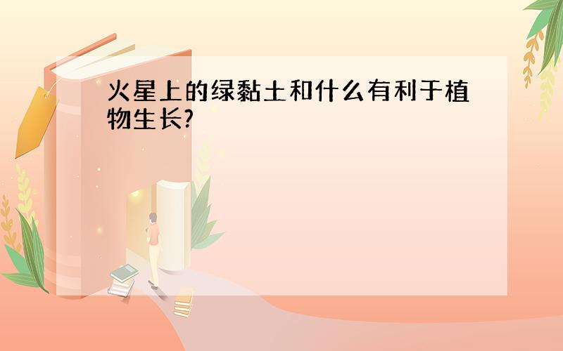 火星上的绿黏土和什么有利于植物生长?