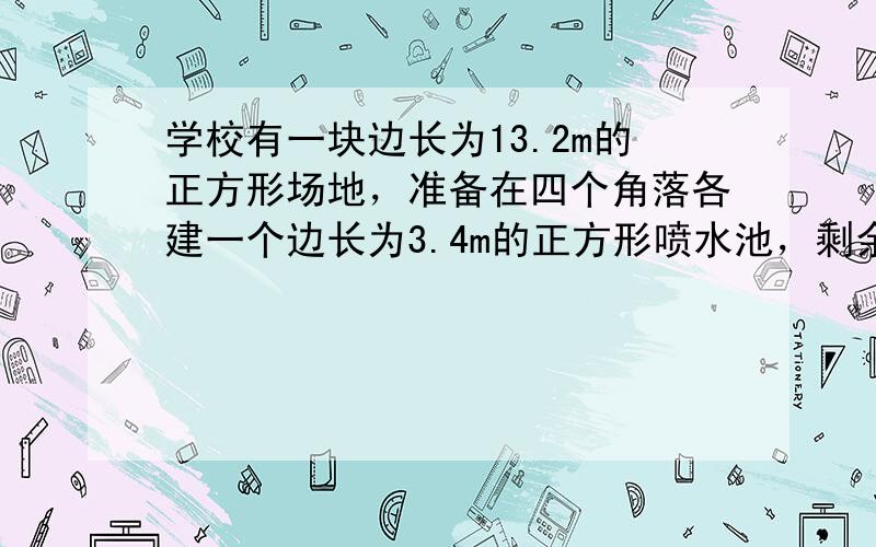 学校有一块边长为13.2m的正方形场地，准备在四个角落各建一个边长为3.4m的正方形喷水池，剩余的部分铺成绿地，若购买1