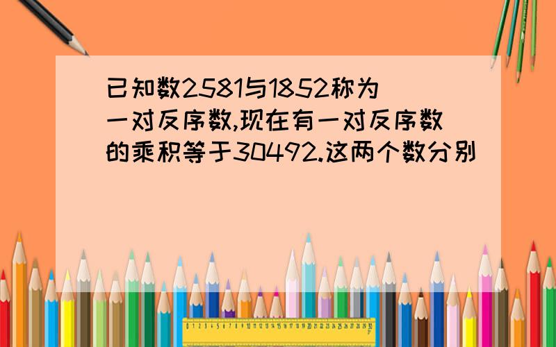 已知数2581与1852称为一对反序数,现在有一对反序数的乘积等于30492.这两个数分别