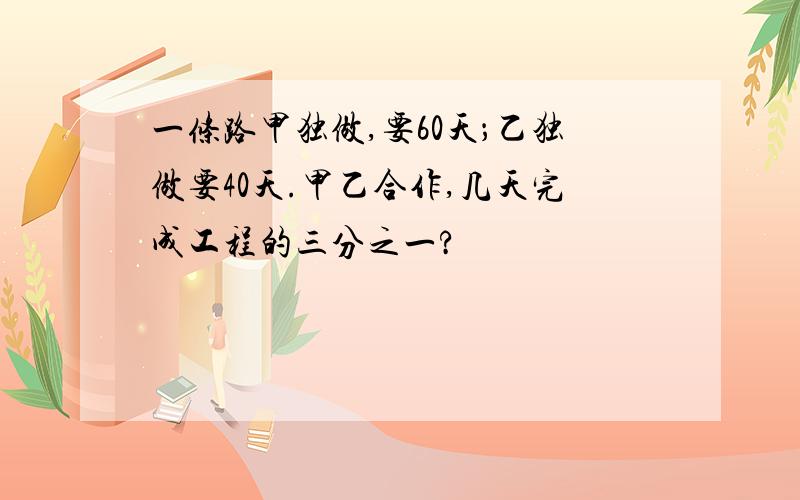 一条路甲独做,要60天；乙独做要40天.甲乙合作,几天完成工程的三分之一?