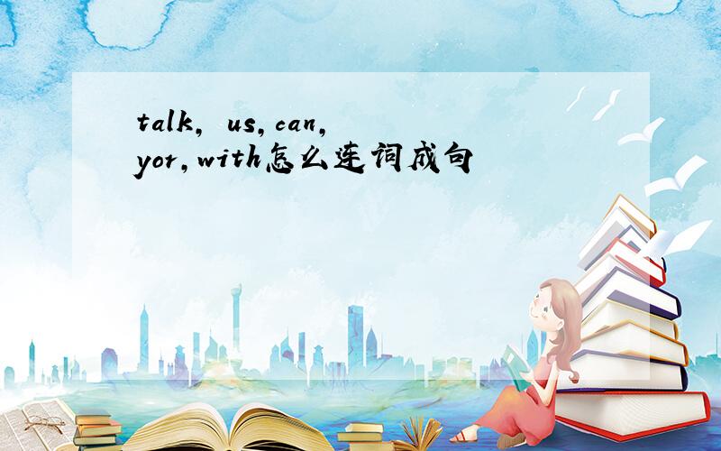 talk, us,can, yor,with怎么连词成句