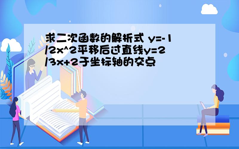 求二次函数的解析式 y=-1/2x^2平移后过直线y=2/3x+2于坐标轴的交点