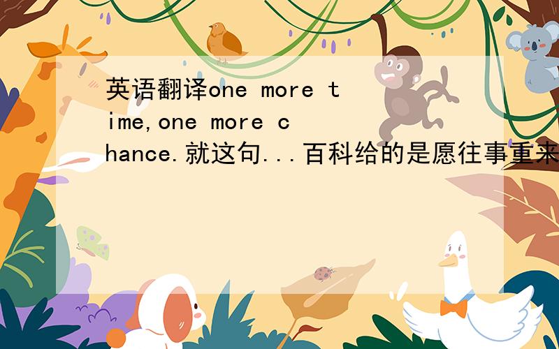 英语翻译one more time,one more chance.就这句...百科给的是愿往事重来..虽然大意对..但