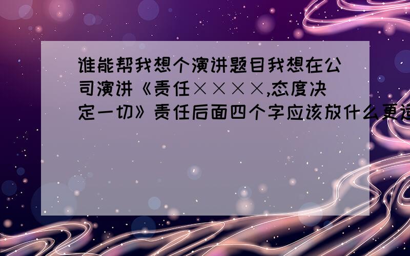 谁能帮我想个演讲题目我想在公司演讲《责任××××,态度决定一切》责任后面四个字应该放什么更适合?