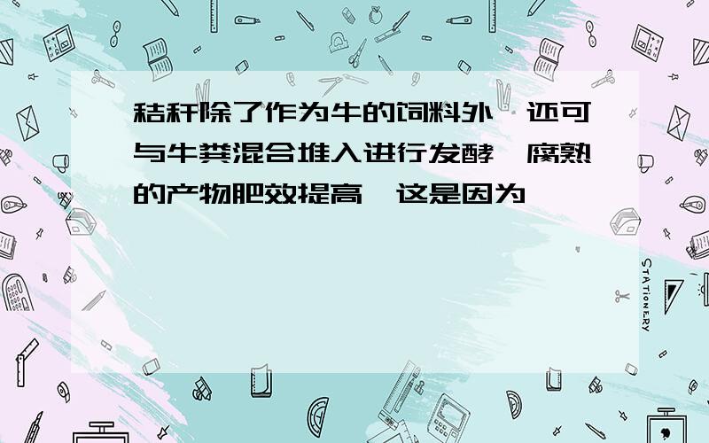 秸秆除了作为牛的饲料外,还可与牛粪混合堆入进行发酵,腐熟的产物肥效提高,这是因为