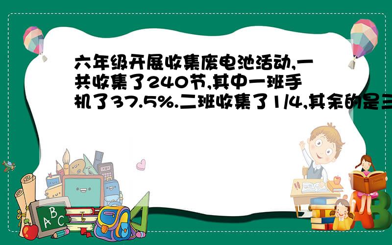 六年级开展收集废电池活动,一共收集了240节,其中一班手机了37.5%.二班收集了1/4,其余的是三班收集的