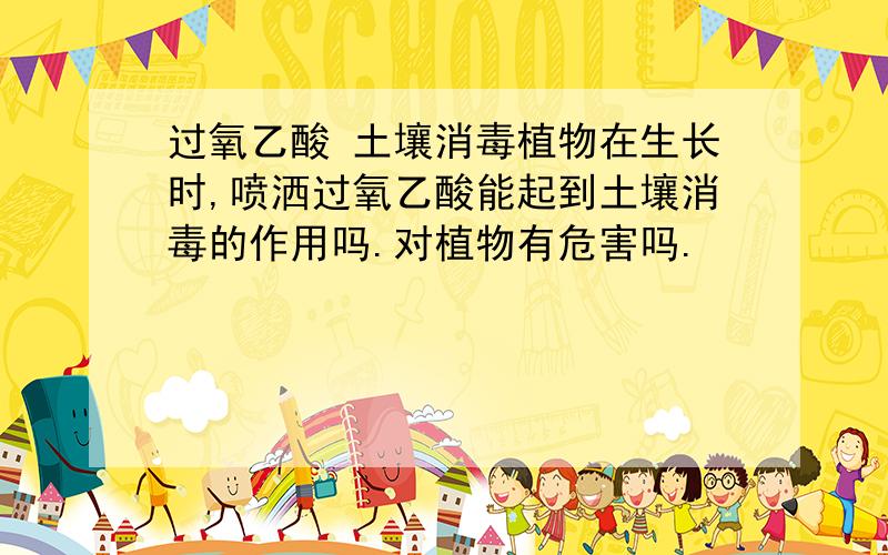 过氧乙酸 土壤消毒植物在生长时,喷洒过氧乙酸能起到土壤消毒的作用吗.对植物有危害吗.