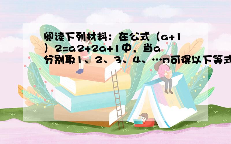 阅读下列材料：在公式（a+1）2=a2+2a+1中，当a分别取1、2、3、4、…n可得以下等式：（1+1）2=12+2×