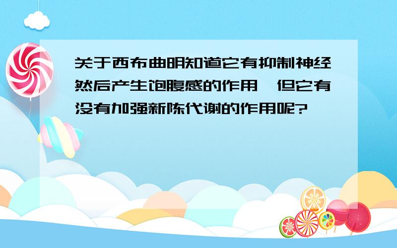 关于西布曲明知道它有抑制神经然后产生饱腹感的作用,但它有没有加强新陈代谢的作用呢?