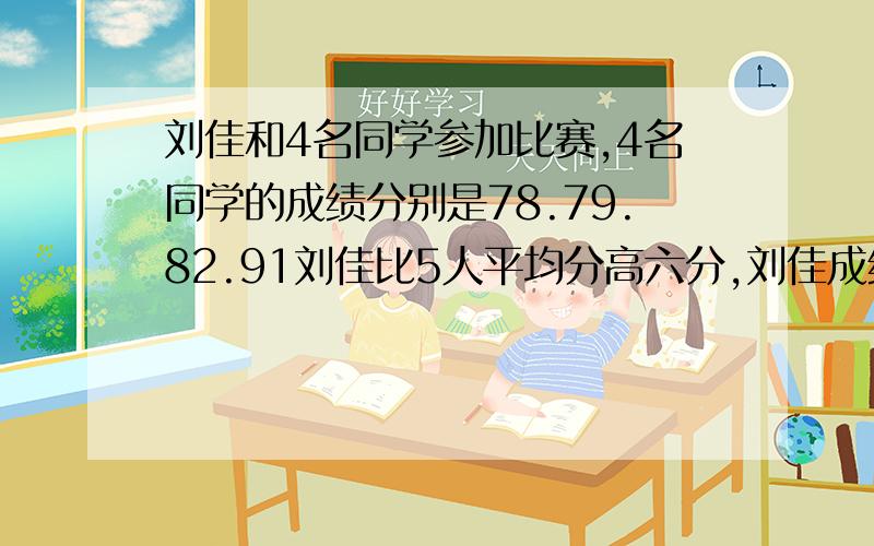 刘佳和4名同学参加比赛,4名同学的成绩分别是78.79.82.91刘佳比5人平均分高六分,刘佳成绩在5人中第几名?