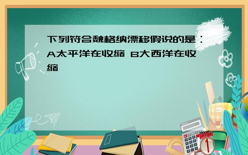 下列符合魏格纳漂移假说的是：A太平洋在收缩 B大西洋在收缩