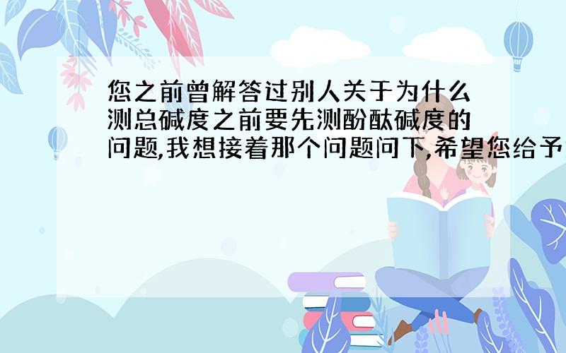 您之前曾解答过别人关于为什么测总碱度之前要先测酚酞碱度的问题,我想接着那个问题问下,希望您给予解答.