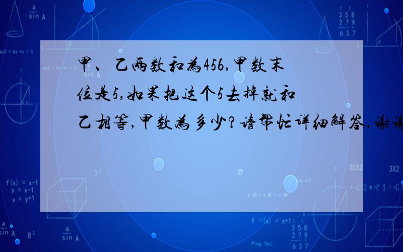 甲、乙两数和为456,甲数末位是5,如果把这个5去掉就和乙相等,甲数为多少?请帮忙详细解答,谢谢!