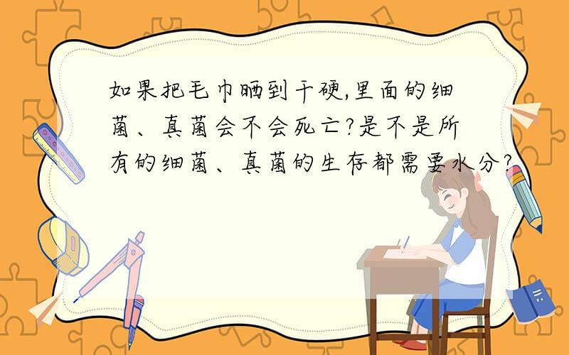 如果把毛巾晒到干硬,里面的细菌、真菌会不会死亡?是不是所有的细菌、真菌的生存都需要水分?