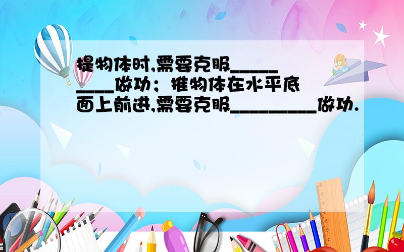 提物体时,需要克服_________做功；推物体在水平底面上前进,需要克服_________做功.