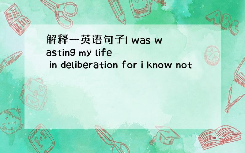 解释一英语句子I was wasting my life in deliberation for i know not