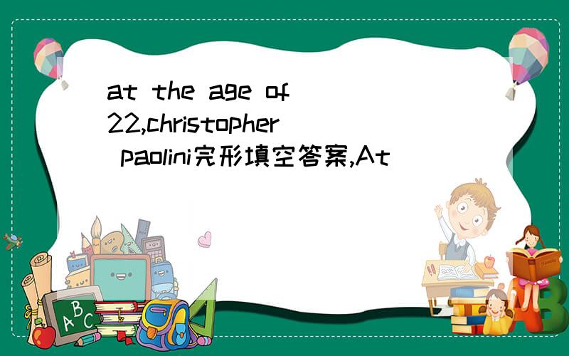 at the age of 22,christopher paolini完形填空答案,At