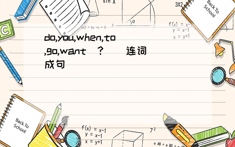 do,you,when,to,go,want(?)(连词成句）