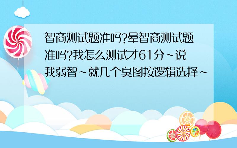 智商测试题准吗?晕智商测试题准吗?我怎么测试才61分~说我弱智~就几个臭图按逻辑选择~