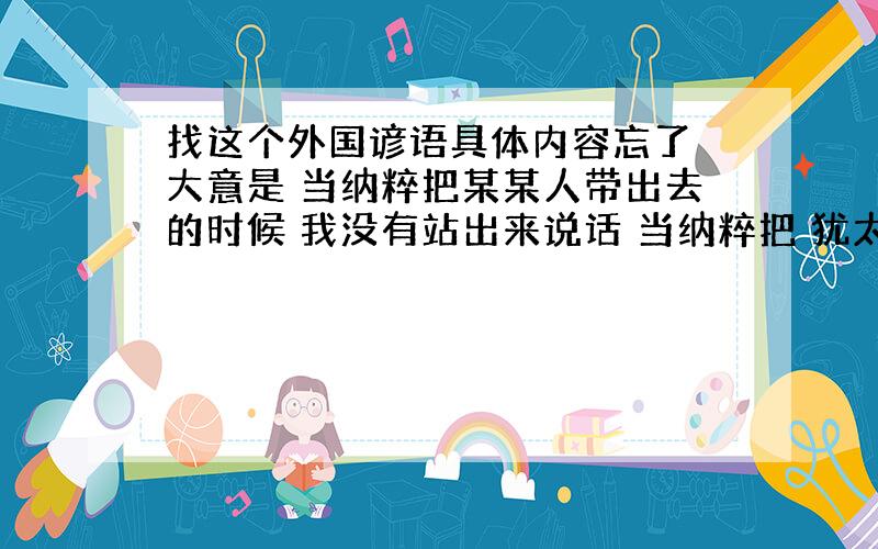 找这个外国谚语具体内容忘了 大意是 当纳粹把某某人带出去的时候 我没有站出来说话 当纳粹把 犹太人带出去的时候我没有说话