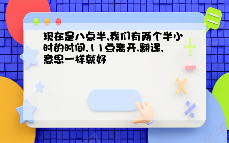 现在是八点半,我们有两个半小时的时间,11点离开.翻译,意思一样就好