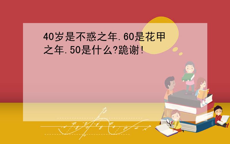 40岁是不惑之年.60是花甲之年.50是什么?跪谢!