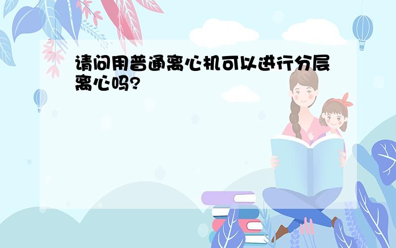 请问用普通离心机可以进行分层离心吗?