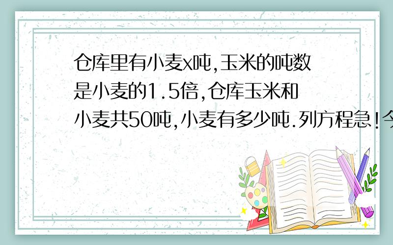 仓库里有小麦x吨,玉米的吨数是小麦的1.5倍,仓库玉米和小麦共50吨,小麦有多少吨.列方程急!今晚要